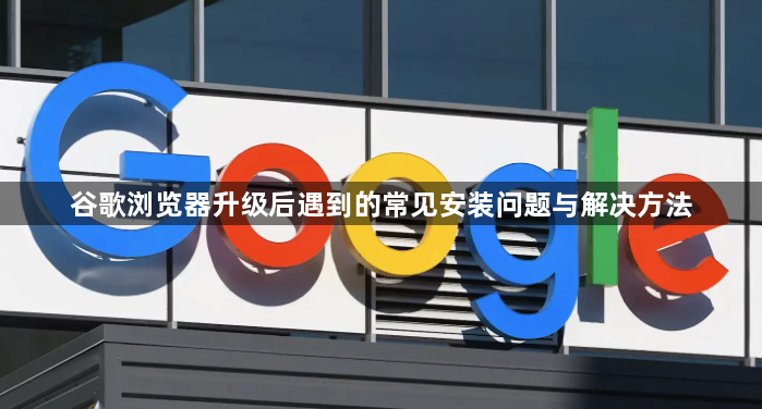 谷歌浏览器升级后遇到的常见安装问题与解决方法1