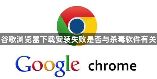 谷歌浏览器下载安装失败是否与杀毒软件有关1