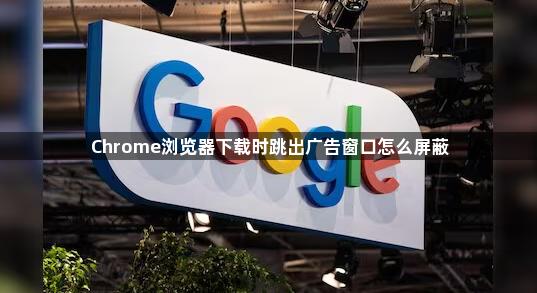 Chrome浏览器下载时跳出广告窗口怎么屏蔽1