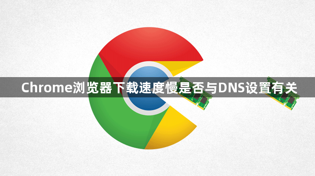 Chrome浏览器下载速度慢是否与DNS设置有关1