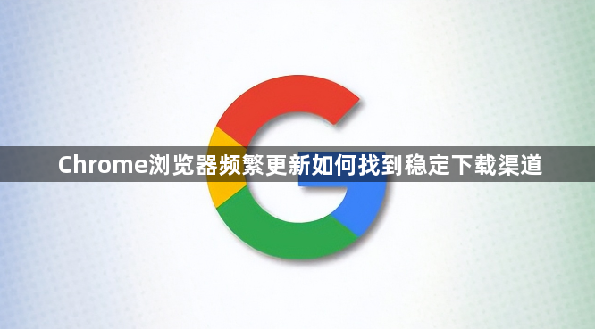 Chrome浏览器频繁更新如何找到稳定下载渠道1