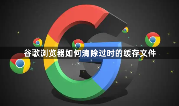 谷歌浏览器如何清除过时的缓存文件1