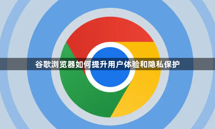 谷歌浏览器如何提升用户体验和隐私保护1