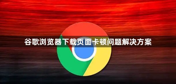 谷歌浏览器下载页面卡顿问题解决方案1