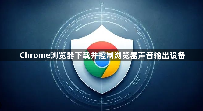 Chrome浏览器下载并控制浏览器声音输出设备1
