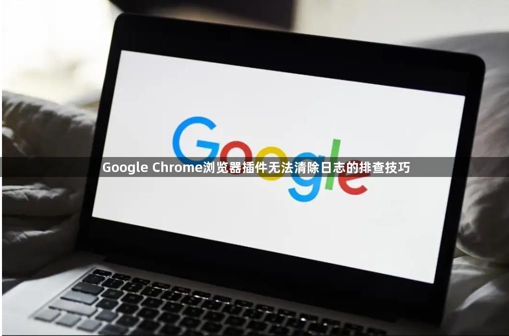 Google Chrome浏览器插件无法清除日志的排查技巧1