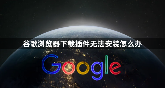谷歌浏览器下载插件无法安装怎么办1