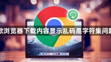 谷歌浏览器下载内容显示乱码是字符集问题吗1