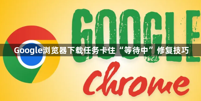 Google浏览器下载任务卡住“等待中”修复技巧1