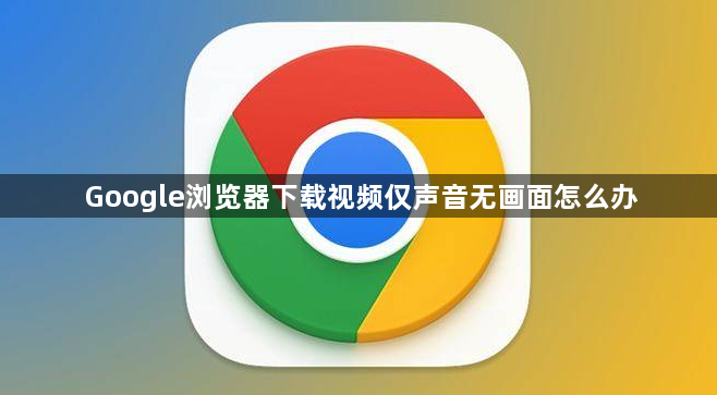 Google浏览器下载视频仅声音无画面怎么办1