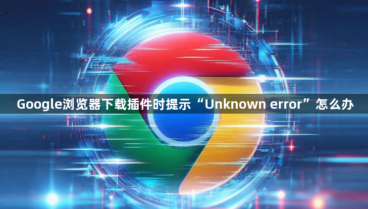 Google浏览器下载插件时提示“Unknown error”怎么办1