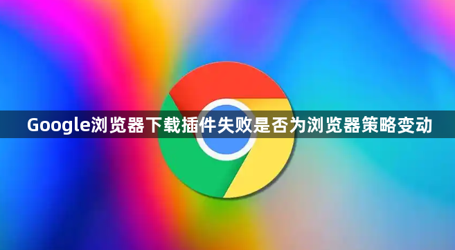 Google浏览器下载插件失败是否为浏览器策略变动1