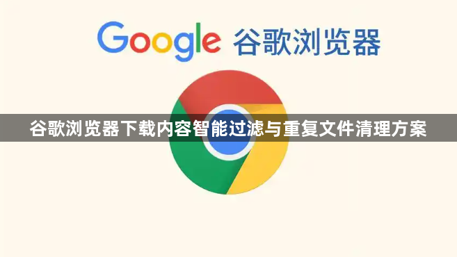 谷歌浏览器下载内容智能过滤与重复文件清理方案1