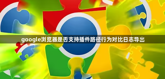 google浏览器是否支持插件路径行为对比日志导出1