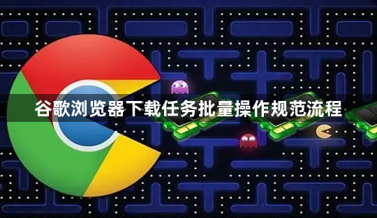 谷歌浏览器下载任务批量操作规范流程1