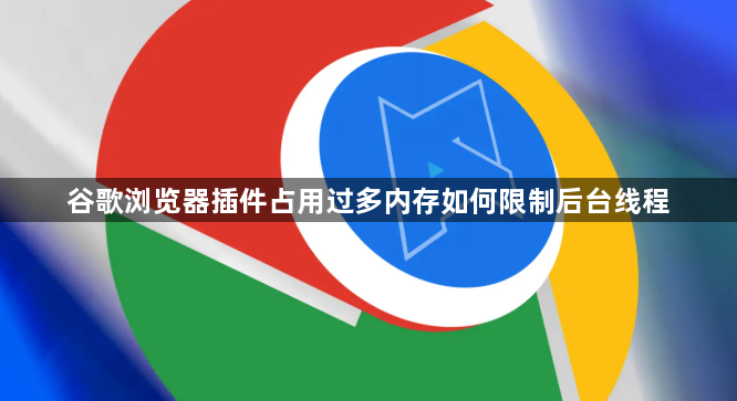 谷歌浏览器插件占用过多内存如何限制后台线程1