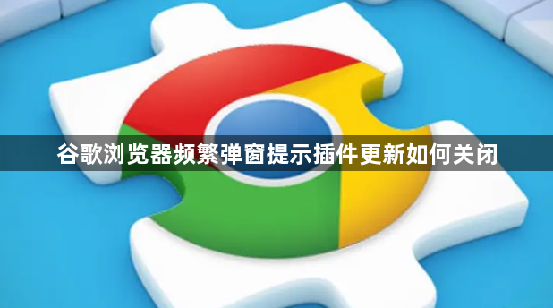 谷歌浏览器频繁弹窗提示插件更新如何关闭1