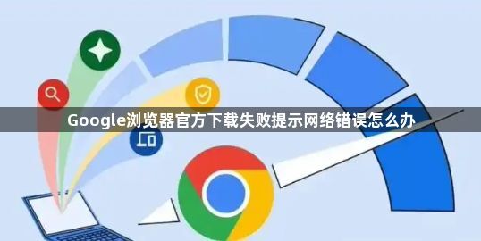 Google浏览器官方下载失败提示网络错误怎么办1