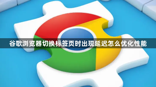 谷歌浏览器切换标签页时出现延迟怎么优化性能1