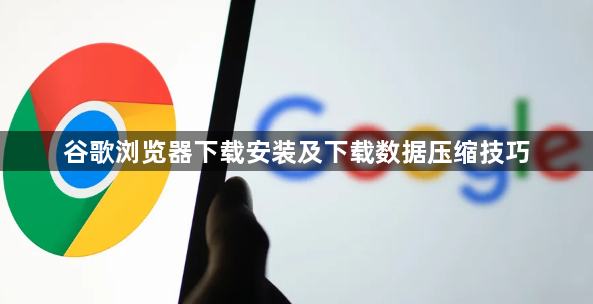 谷歌浏览器下载安装及下载数据压缩技巧1