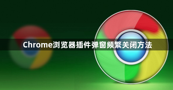 Chrome浏览器插件弹窗频繁关闭方法1