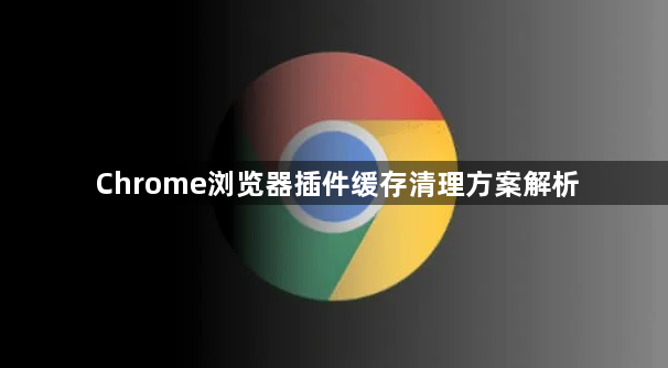 Chrome浏览器插件缓存清理方案解析1