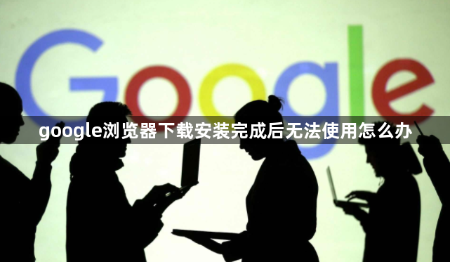 google浏览器下载安装完成后无法使用怎么办1