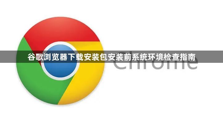 谷歌浏览器下载安装包安装前系统环境检查指南1