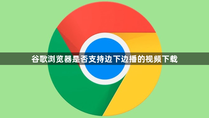 谷歌浏览器是否支持边下边播的视频下载1