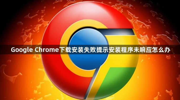 Google Chrome下载安装失败提示安装程序未响应怎么办1