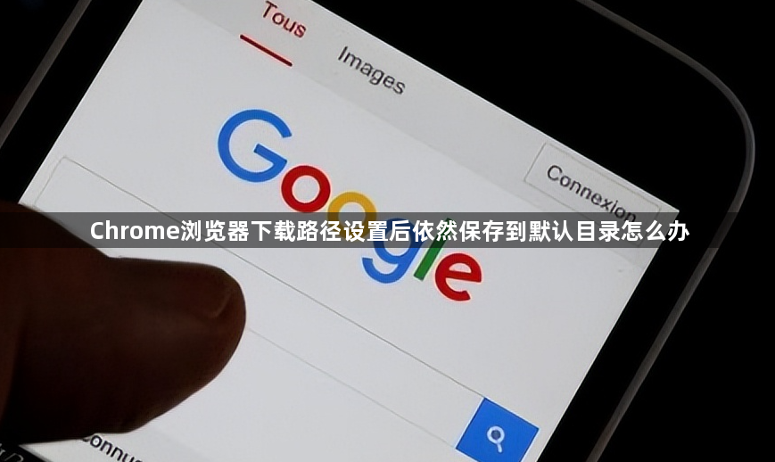 Chrome浏览器下载路径设置后依然保存到默认目录怎么办1
