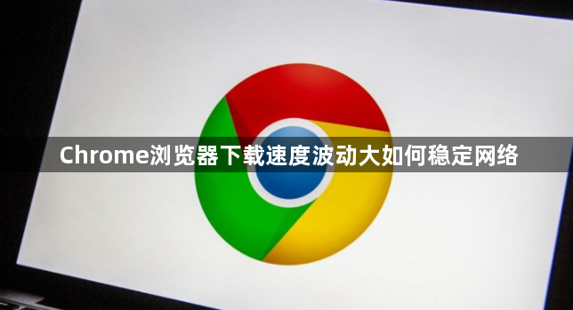 Chrome浏览器下载速度波动大如何稳定网络1
