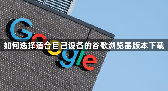 如何选择适合自己设备的谷歌浏览器版本下载1