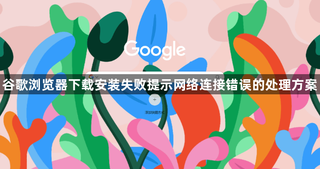 谷歌浏览器下载安装失败提示网络连接错误的处理方案1
