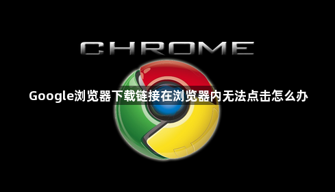 Google浏览器下载链接在浏览器内无法点击怎么办1