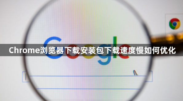 Chrome浏览器下载安装包下载速度慢如何优化1