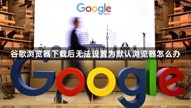 谷歌浏览器下载后无法设置为默认浏览器怎么办1
