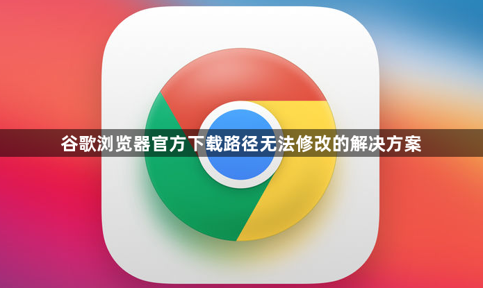 谷歌浏览器官方下载路径无法修改的解决方案1