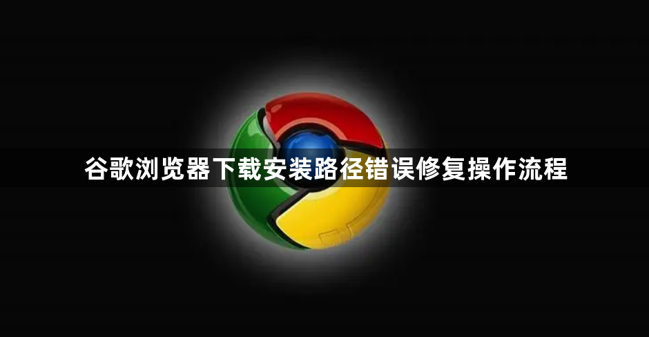 谷歌浏览器下载安装路径错误修复操作流程1