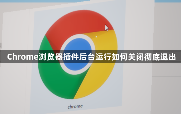 Chrome浏览器插件后台运行如何关闭彻底退出1