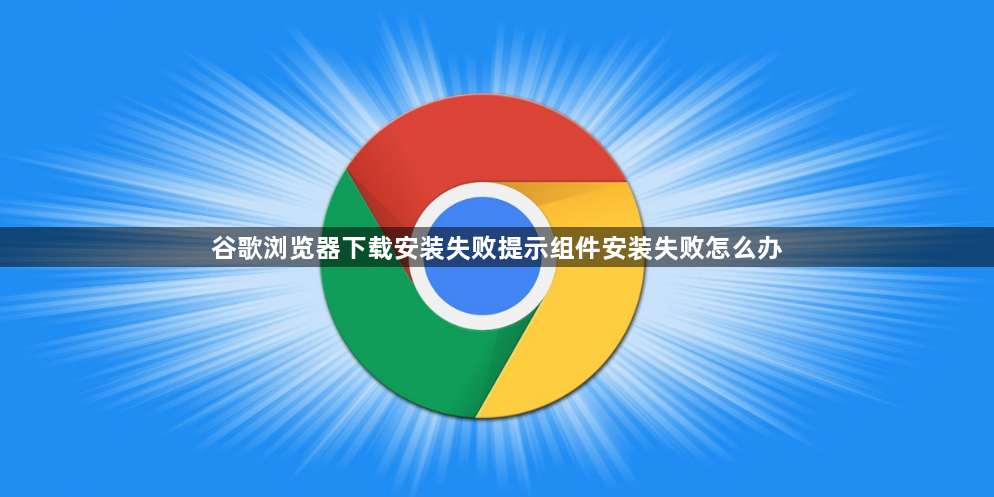 谷歌浏览器下载安装失败提示组件安装失败怎么办1