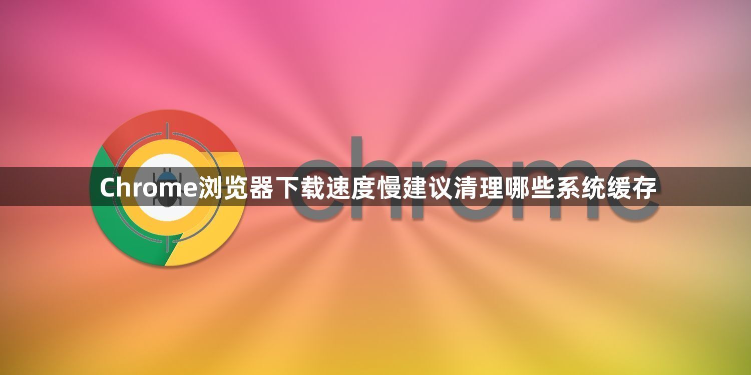 Chrome浏览器下载速度慢建议清理哪些系统缓存1
