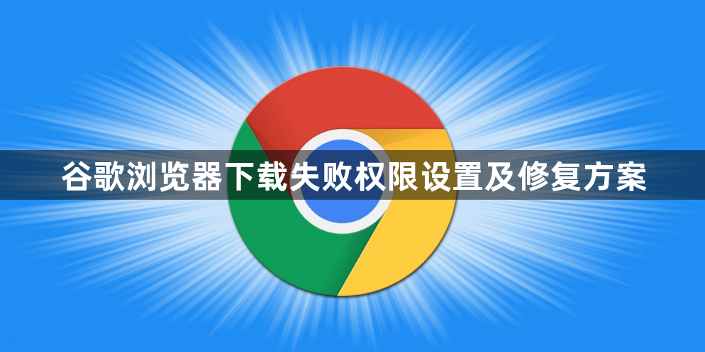 谷歌浏览器下载失败权限设置及修复方案1
