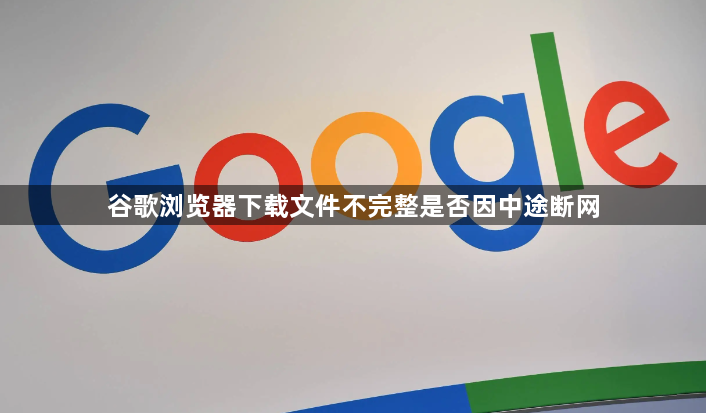 谷歌浏览器下载文件不完整是否因中途断网1