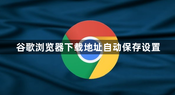 谷歌浏览器下载地址自动保存设置1