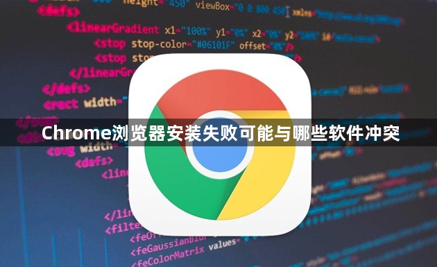 Chrome浏览器安装失败可能与哪些软件冲突1