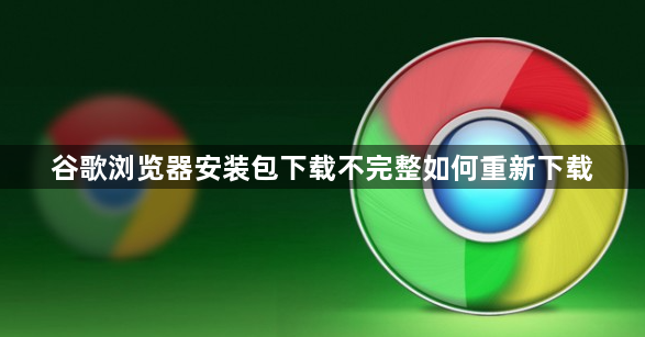 谷歌浏览器安装包下载不完整如何重新下载1