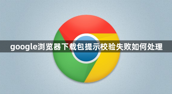 google浏览器下载包提示校验失败如何处理1