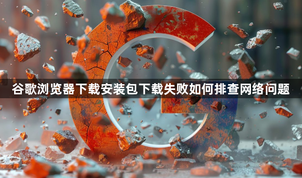 谷歌浏览器下载安装包下载失败如何排查网络问题1
