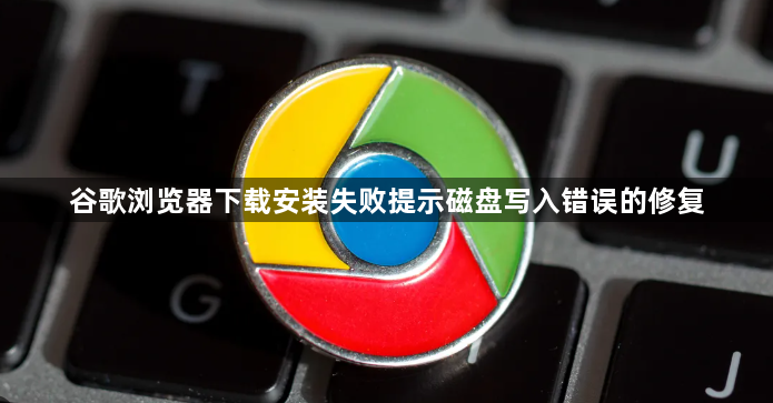 谷歌浏览器下载安装失败提示磁盘写入错误的修复1